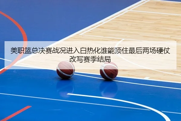 美职篮总决赛战况进入白热化谁能顶住最后两场硬仗改写赛季结局